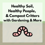 Gardening & More Workshop: Healthy Soil, Healthy People & Compost Critters (Registration)